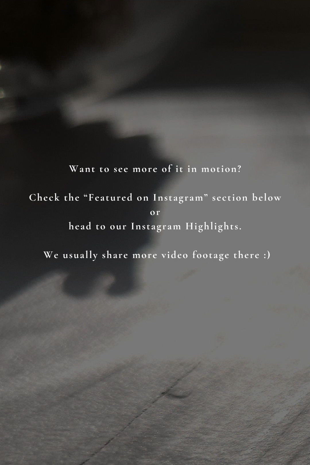 Want to see more of it in motion? Check the "featured on Instagram" section below or head to our Instagram Highlights. We usually share more video footage there.